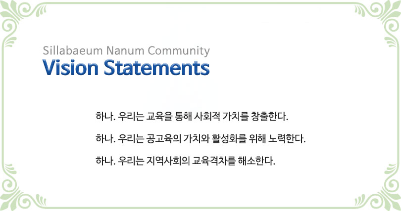 Sillabaeum Nanum Community
Vision Statements
하나. 우리는 교육을 통해 사회적 가치를 창출한다.
하나. 우리는 공고육의 가치와 활성화를 위해 노력한다.
하나. 우리는 지역사회의 교육격차를 해소한다. 
