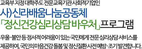 교육부 지정 대학주도 전문교육기관 사회적기업인 사)신라배움나눔공동체 「정신건강심리상담 바우처」프로그램으로 
       우울·불안 등 정서적 어려움이 있는 국민에게 전문 심리상담 서비스를 제공하여, 국민의 마음
건강 돌봄 및 정신질환 사전 예방·조기 발견합니다.
