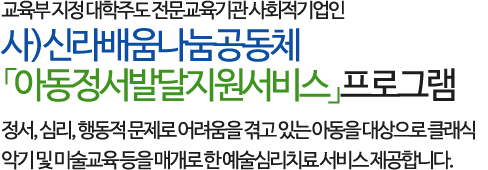 교육부 지정 대학주도 전문교육기관 사회적기업인 사)신라배움나눔공동체 「아동정서발달지원서비스」프로그램으로
정서, 심리, 행동적 문제로 어려움을 겪고 있는 아동을 대상으로 클래식 악기 및 미술교육 등을 매개로 한 예술심리치료 서비스 제공합니다.