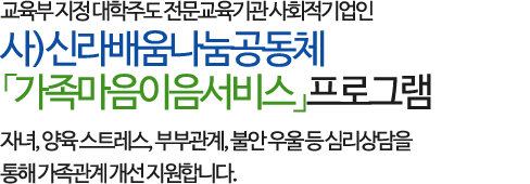 교육부 지정 대학주도 전문교육기관 사회적기업인 사)신라배움나눔공동체 「가족마음이음서비스」프로그램으로
자녀, 양육 스트레스, 부부관계, 불안 우울 등 심리상담을 통해 가족관계 개선 지원합니다.